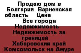 Продаю дом в Болгарии, Варненская область. › Цена ­ 62 000 - Все города Недвижимость » Недвижимость за границей   . Хабаровский край,Комсомольск-на-Амуре г.